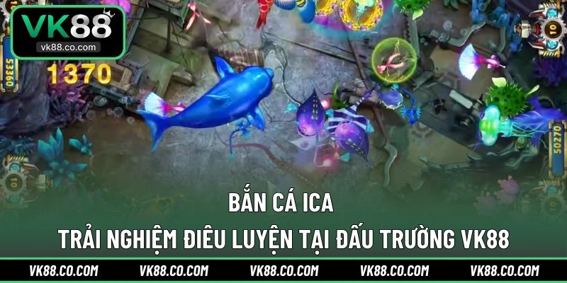 Bắn Cá iCA | Trải Nghiệm Điêu Luyện Tại Đấu Trường VK88