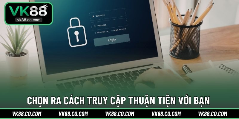Chọn ra cách truy cập thuận tiện với bạn