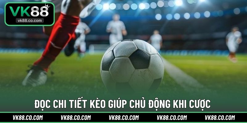 Đọc chi tiết kèo giúp chủ động khi cược
