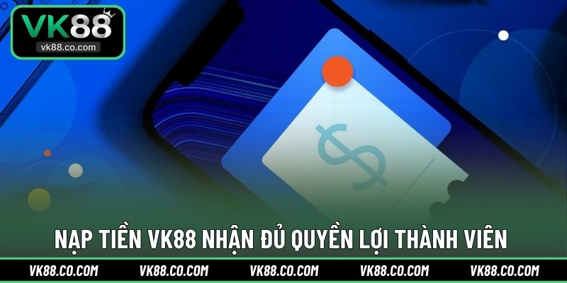 Nạp tiền VK88 nhận đủ quyền lợi thành viên